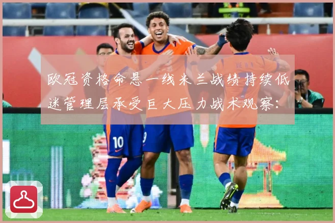 欧冠资格命悬一线米兰战绩持续低迷管理层承受巨大压力战术观察：最新赛事动态与深度分析