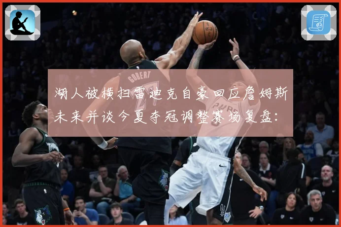 湖人被横扫雷迪克自豪回应詹姆斯未来并谈今夏夺冠调整赛场复盘：最新赛事动态与深度分析