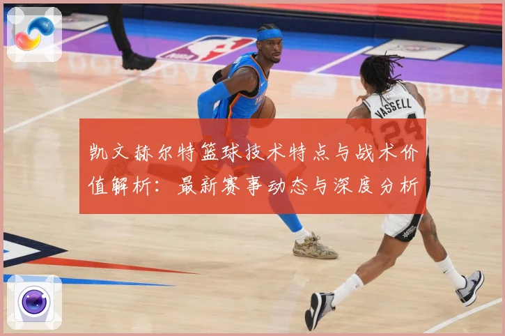 凯文赫尔特篮球技术特点与战术价值解析：最新赛事动态与深度分析