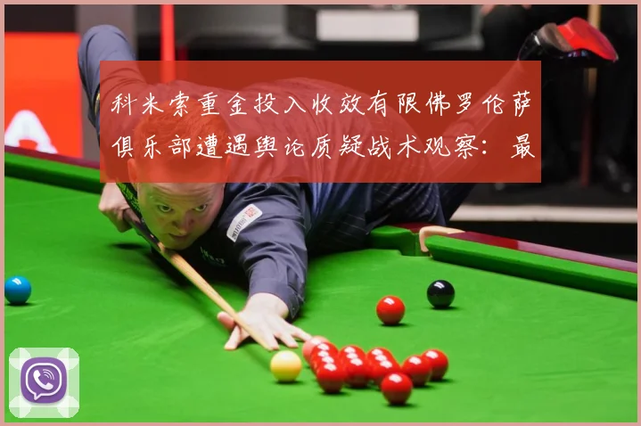 科米索重金投入收效有限佛罗伦萨俱乐部遭遇舆论质疑战术观察：最新赛事动态与深度分析