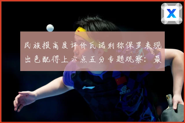 民族报高度评价瓦诺利称保罗表现出色配得上六点五分专题观察：最新赛事动态与深度分析