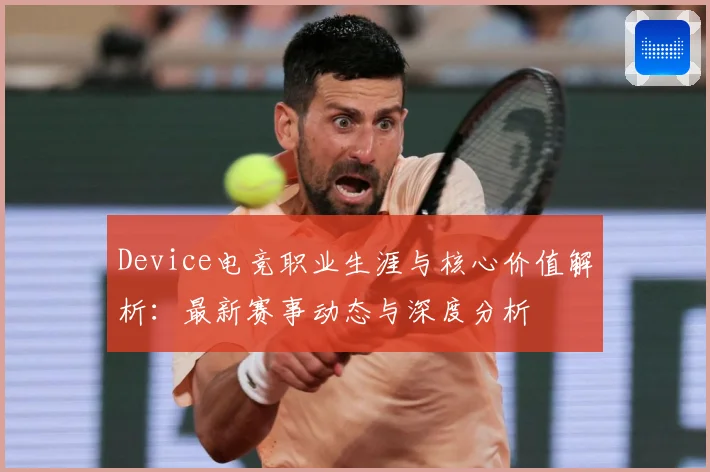 Device电竞职业生涯与核心价值解析：最新赛事动态与深度分析