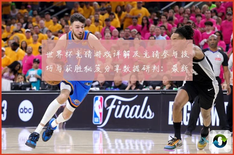 世界杯竞猜游戏详解及竞猜参与技巧与获胜秘笈分享数据研判：最新赛事动态与深度分析