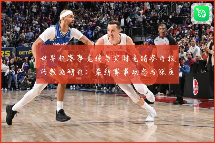 世界杯赛事竞猜与实时竞猜参与技巧数据研判：最新赛事动态与深度分析