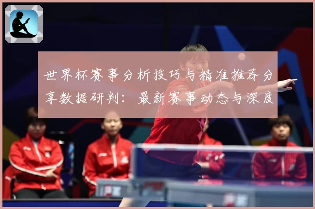 世界杯赛事分析技巧与精准推荐分享数据研判：最新赛事动态与深度分析