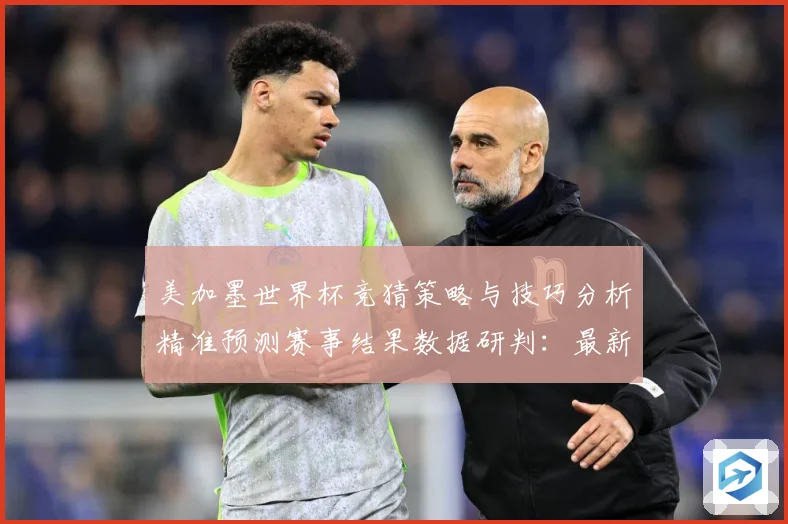 美加墨世界杯竞猜策略与技巧分析精准预测赛事结果数据研判：最新赛事动态与深度分析