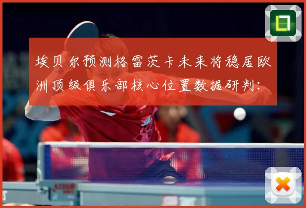 埃贝尔预测格雷茨卡未来将稳居欧洲顶级俱乐部核心位置数据研判：最新赛事动态与深度分析