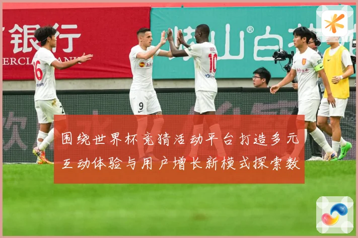 围绕世界杯竞猜活动平台打造多元互动体验与用户增长新模式探索数据研判：最新赛事动态与深度分析