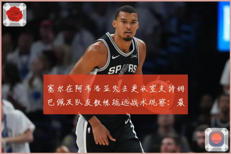 塞尔在阿韦洛亚失去更衣室支持姆巴佩及队友教练疏远战术观察：最新赛事动态与深度分析