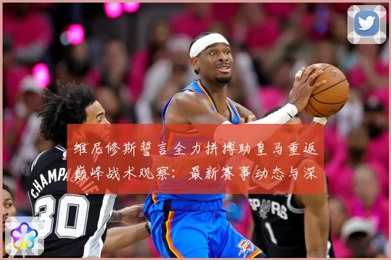 维尼修斯誓言全力拼搏助皇马重返巅峰战术观察：最新赛事动态与深度分析
