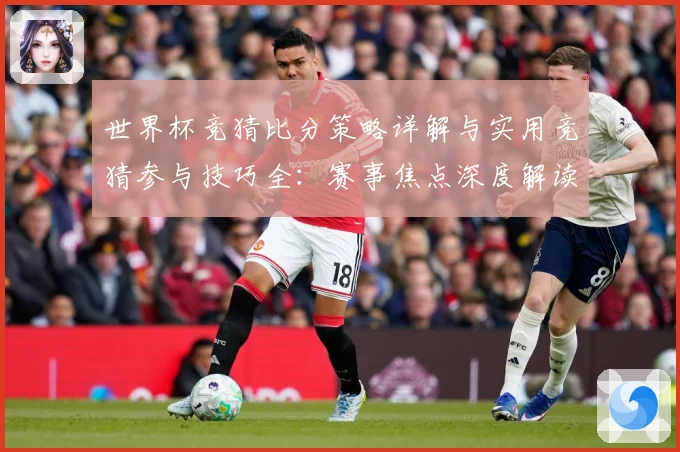 世界杯竞猜比分策略详解与实用竞猜参与技巧全：赛事焦点深度解读与最新形势分析