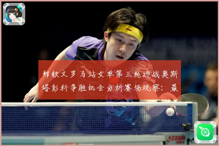 郑钦文罗马站女单第三轮迎战奥斯塔彭科争胜机会分析赛场观察：最新赛事动态与深度分析