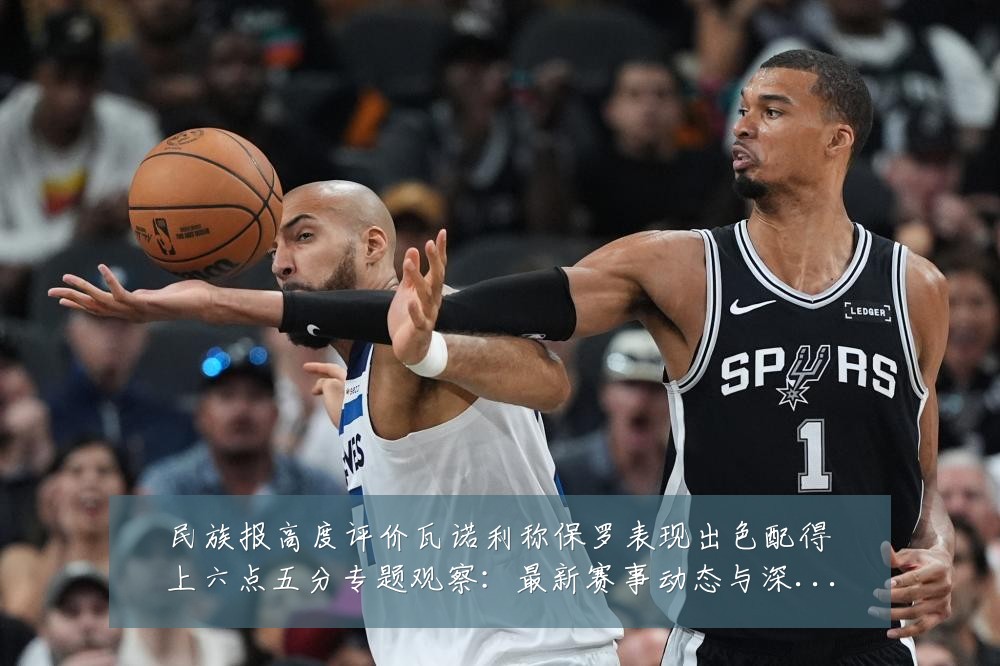 民族报高度评价瓦诺利称保罗表现出色配得上六点五分专题观察：最新赛事动态与深度分析