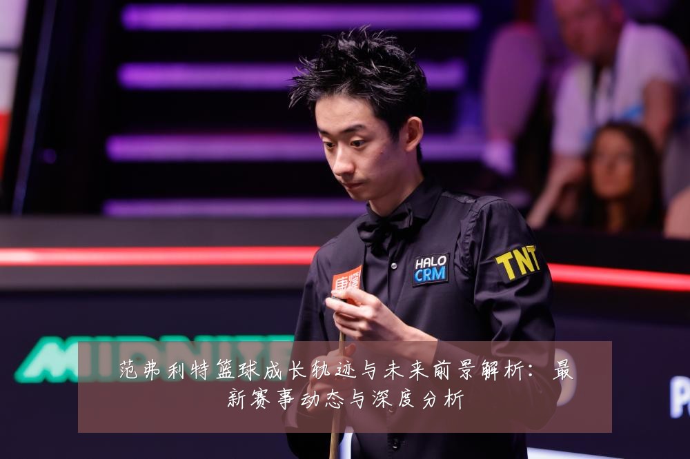 范弗利特篮球成长轨迹与未来前景解析:最新赛事动态与深度分析