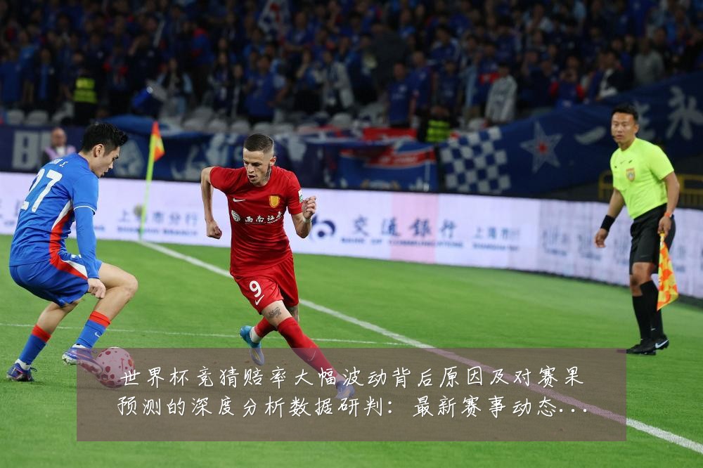 世界杯竞猜赔率大幅波动背后原因及对赛果预测的深度分析数据研判:最新赛事动态与深度分析