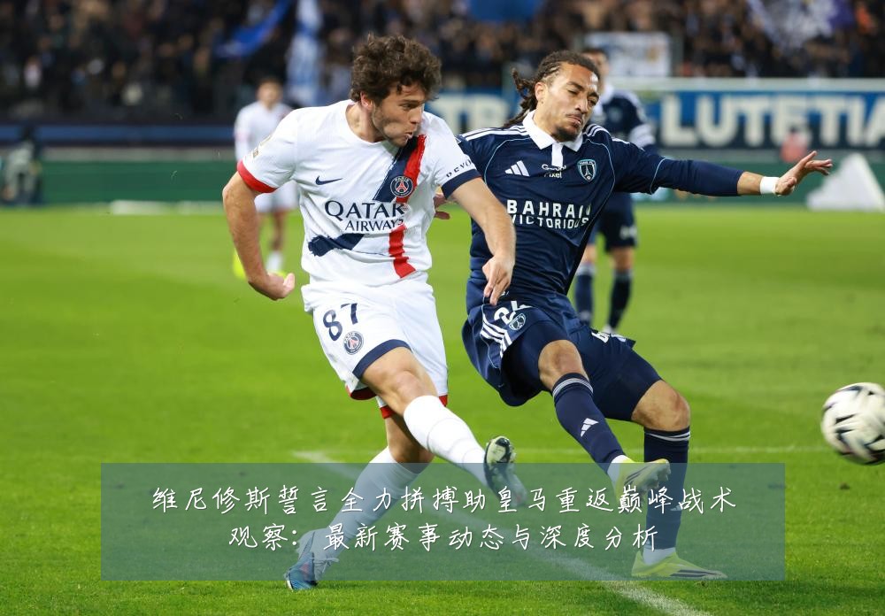 维尼修斯誓言全力拼搏助皇马重返巅峰战术观察:最新赛事动态与深度分析