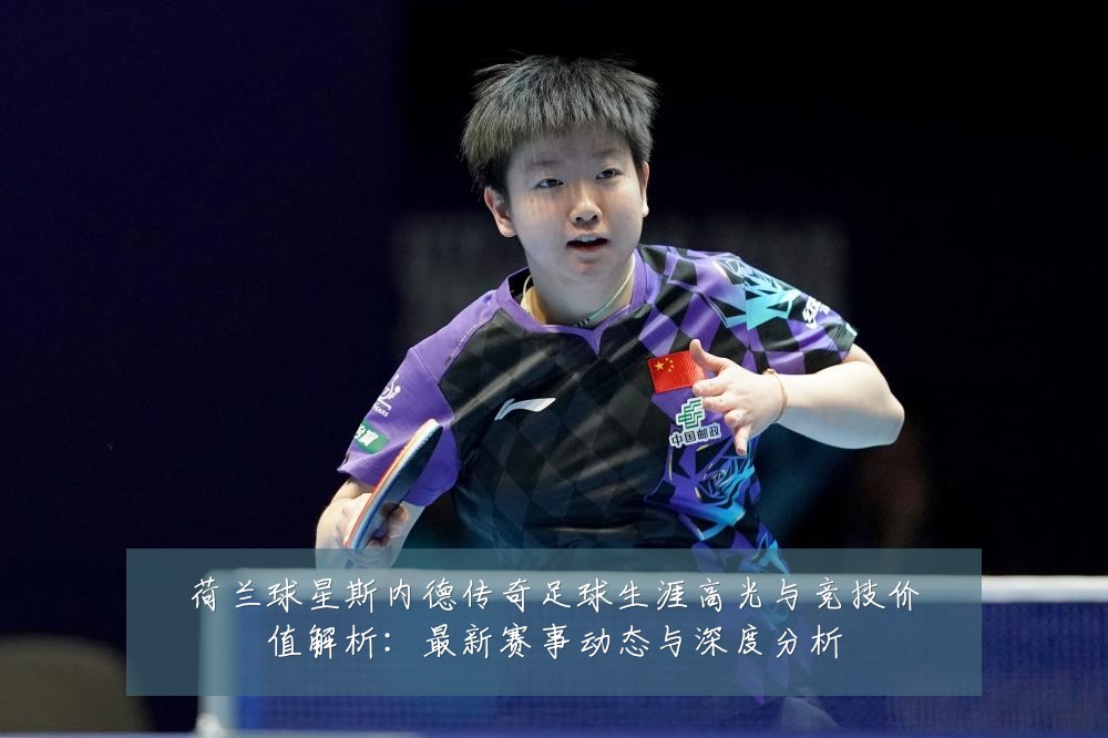 荷兰球星斯内德传奇足球生涯高光与竞技价值解析：最新赛事动态与深度分析