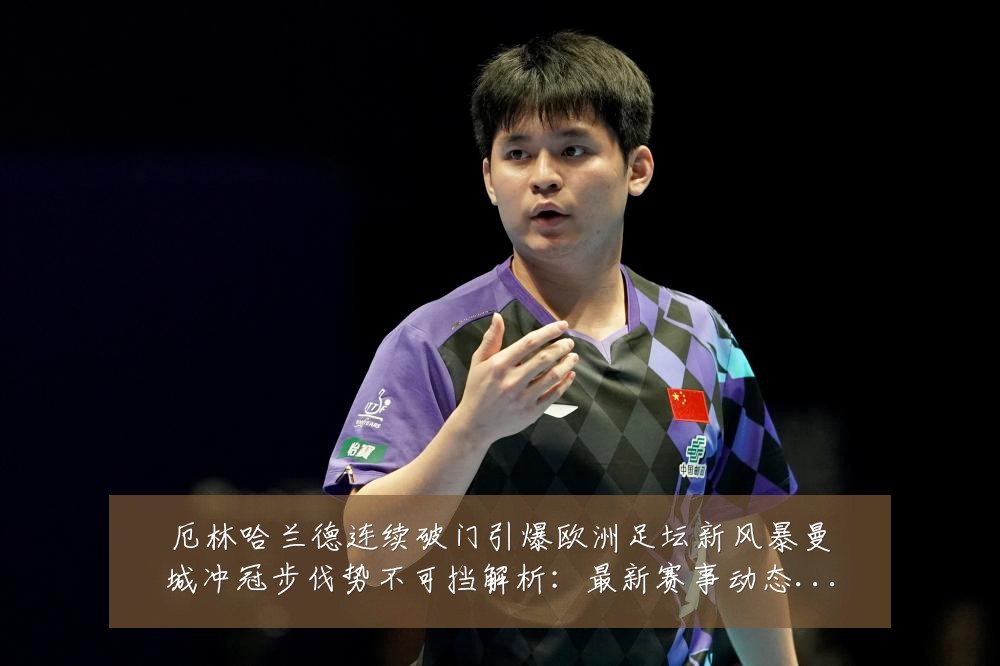 厄林哈兰德连续破门引爆欧洲足坛新风暴曼城冲冠步伐势不可挡解析：最新赛事动态与深度分析