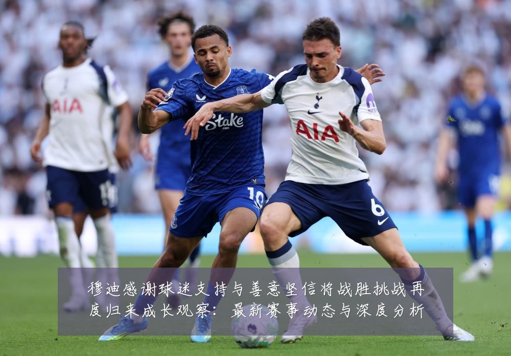 穆迪感谢球迷支持与善意坚信将战胜挑战再度归来成长观察:最新赛事动态与深度分析