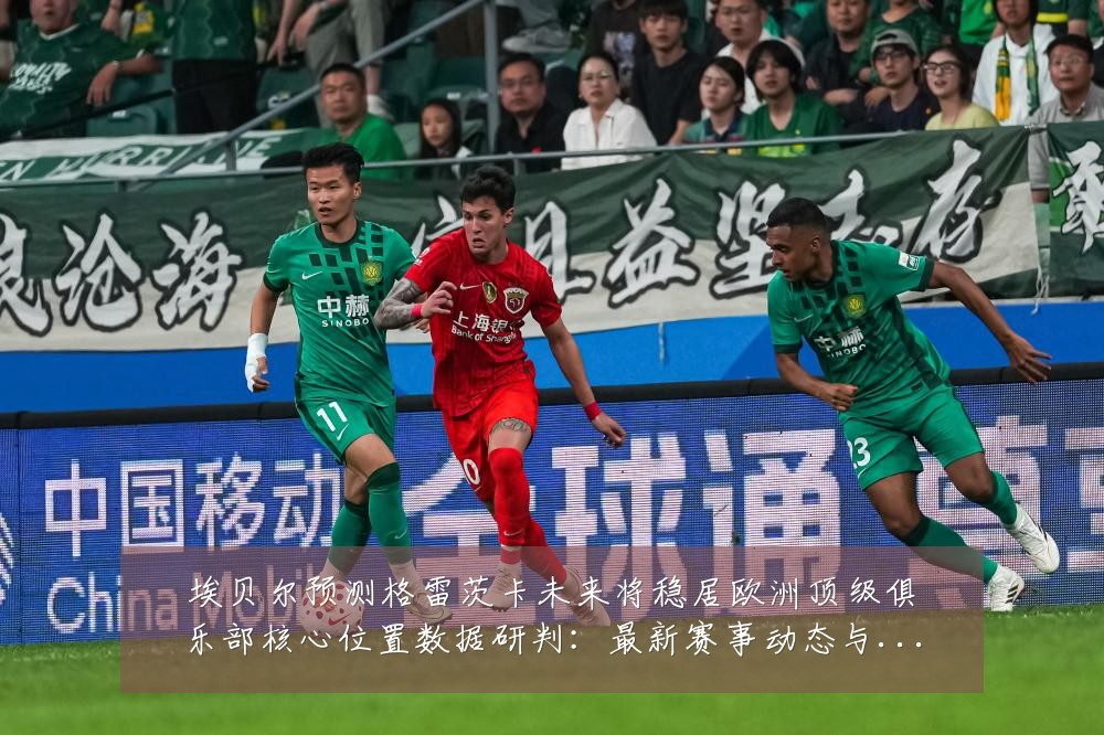 埃贝尔预测格雷茨卡未来将稳居欧洲顶级俱乐部核心位置数据研判:最新赛事动态与深度分析