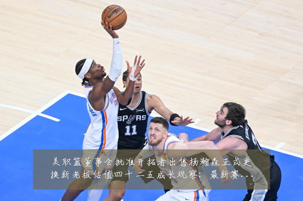 美职篮董事会批准开拓者出售杨瀚森正式更换新老板估值四十二五成长观察:最新赛事动态与深度分析