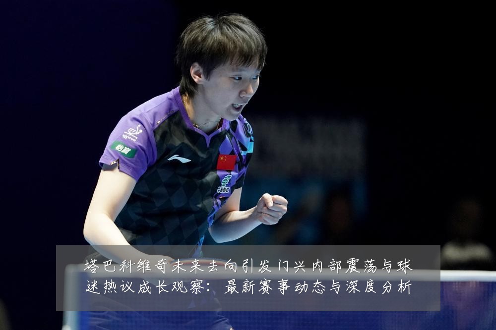 塔巴科维奇未来去向引发门兴内部震荡与球迷热议成长观察:最新赛事动态与深度分析