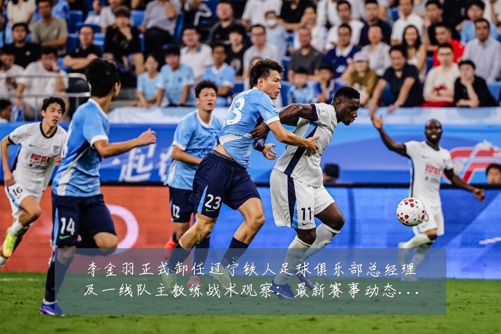 李金羽正式卸任辽宁铁人足球俱乐部总经理及一线队主教练战术观察:最新赛事动态与深度分析
