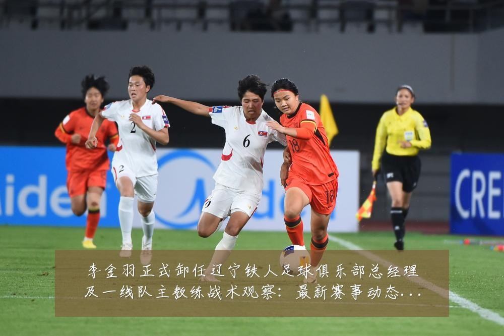 李金羽正式卸任辽宁铁人足球俱乐部总经理及一线队主教练战术观察:最新赛事动态与深度分析