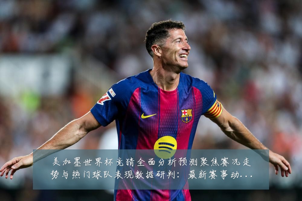 美加墨世界杯竞猜全面分析预测聚焦赛况走势与热门球队表现数据研判：最新赛事动态与深度分析
