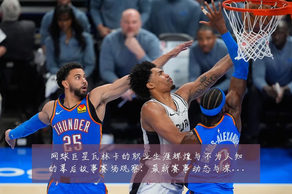 网球巨星瓦林卡的职业生涯辉煌与不为人知的幕后故事赛场观察:最新赛事动态与深度分析